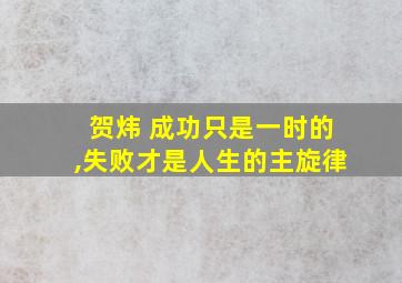 贺炜 成功只是一时的,失败才是人生的主旋律